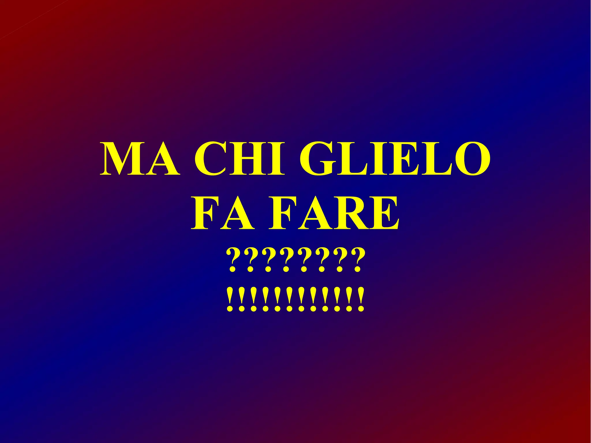 MA CHI GLIELO
   FA FARE
    ????????
    !!!!!!!!!!!!
 