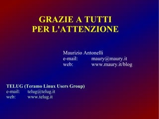 GRAZIE A TUTTI
PER L'ATTENZIONE
Maurizio Antonelli
e-mail:
maury@maury.it
web:
www.maury.it/blog

TELUG (Teramo Linux Users Group)
e-mail:
telug@telug.it
web:
www.telug.it

 
