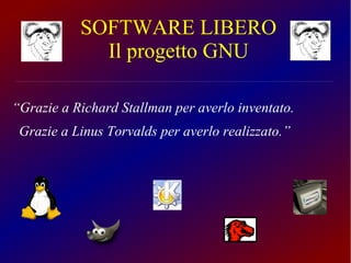 SOFTWARE LIBERO 
Il progetto GNU 
“Grazie a Richard Stallman per averlo inventato. 
Grazie a Linus Torvalds per averlo realizzato.” 
 