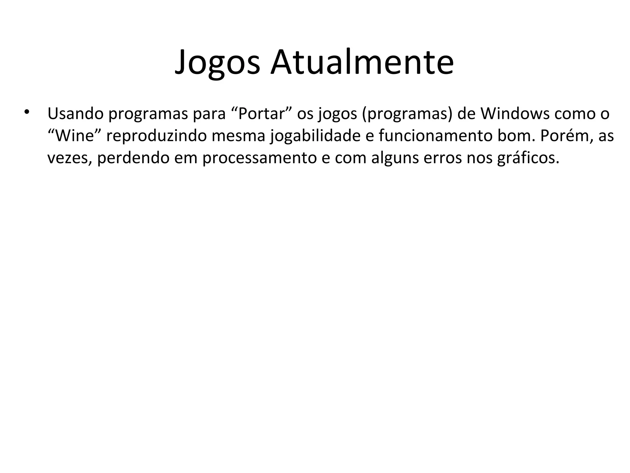 Jogos Atualmente
• Usando programas para “Portar” os jogos (programas) de Windows como o
  “Wine” reproduzindo mesma jogabilidade e funcionamento bom. Porém, as
  vezes, perdendo em processamento e com alguns erros nos gráficos.
 