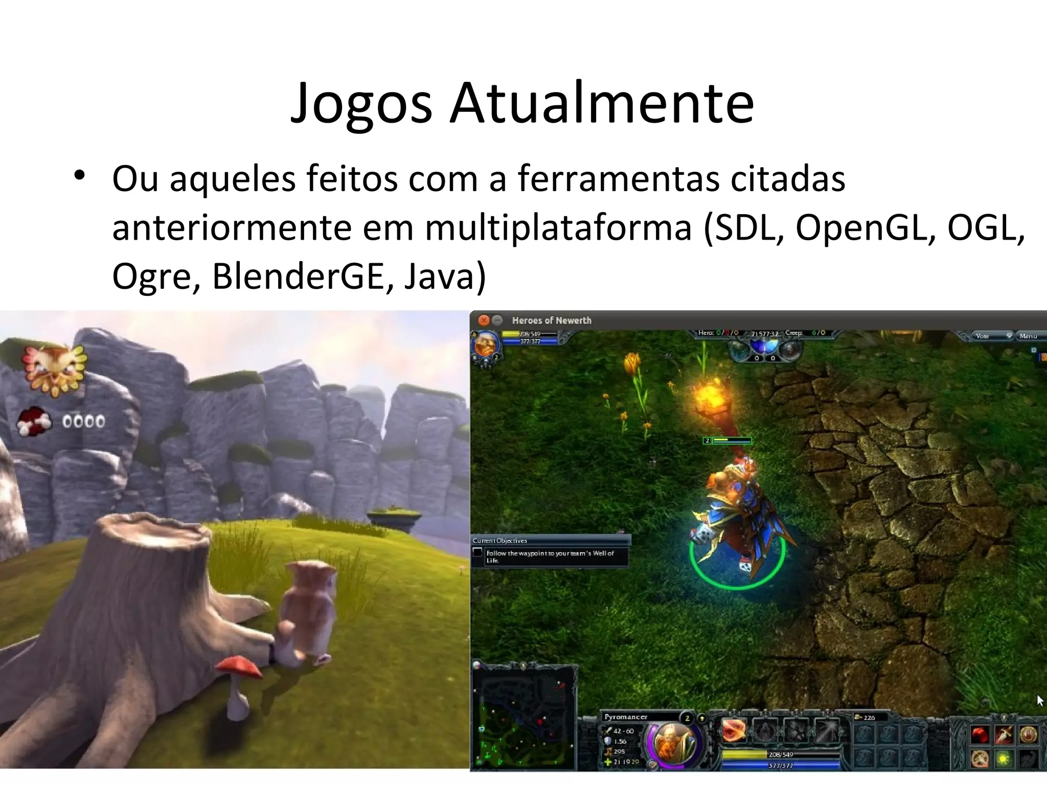 Jogos Atualmente
• Ou aqueles feitos com a ferramentas citadas
  anteriormente em multiplataforma (SDL, OpenGL, OGL,
  Ogre, BlenderGE, Java)
 