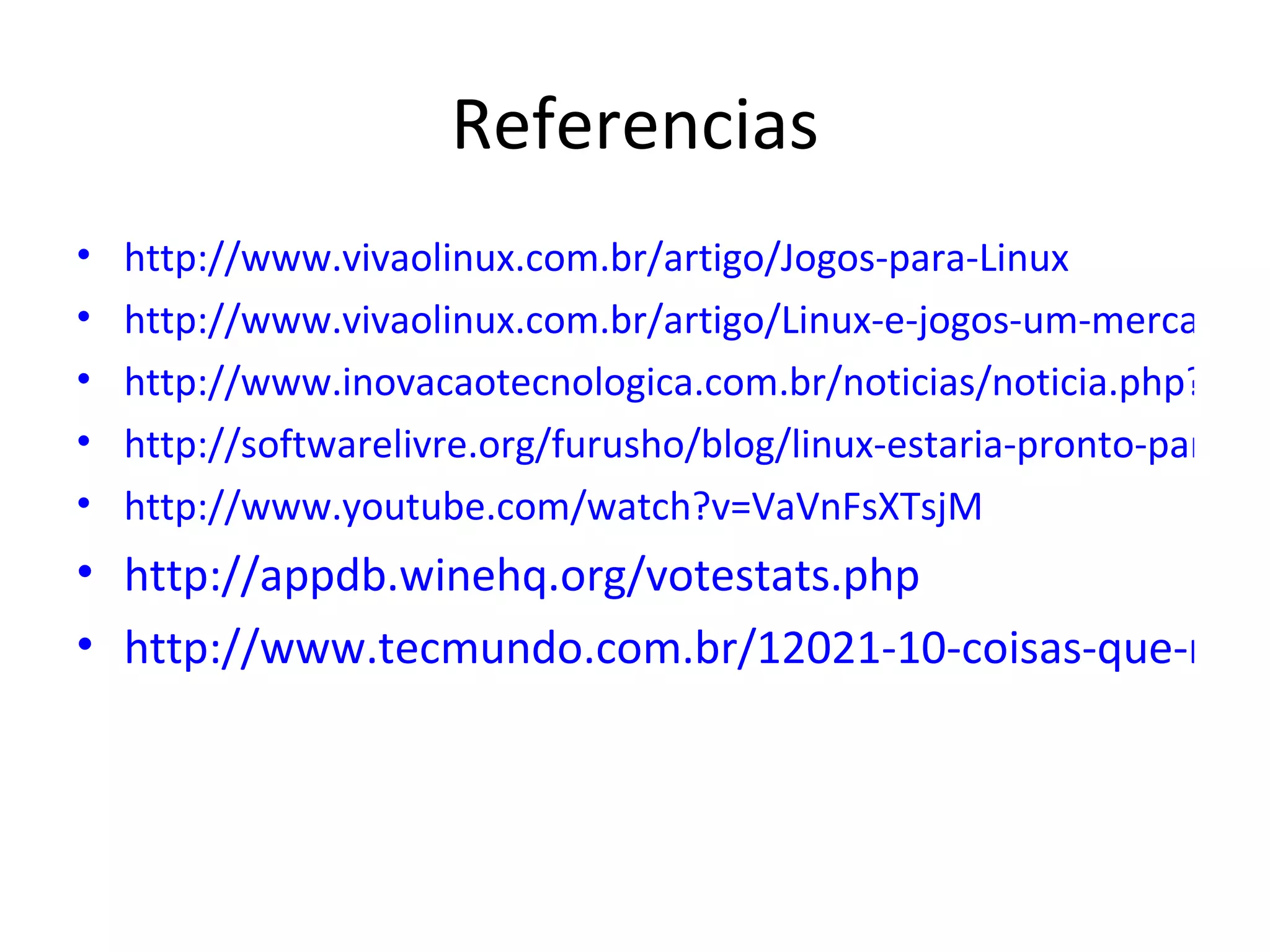 Referencias
•   http://www.vivaolinux.com.br/artigo/Jogos-para-Linux
•   http://www.vivaolinux.com.br/artigo/Linux-e-jogos-um-mercado-e
•   http://www.inovacaotecnologica.com.br/noticias/noticia.php?artig
•   http://softwarelivre.org/furusho/blog/linux-estaria-pronto-para-pr
•   http://www.youtube.com/watch?v=VaVnFsXTsjM
• http://appdb.winehq.org/votestats.php
• http://www.tecmundo.com.br/12021-10-coisas-que-nao-
 
