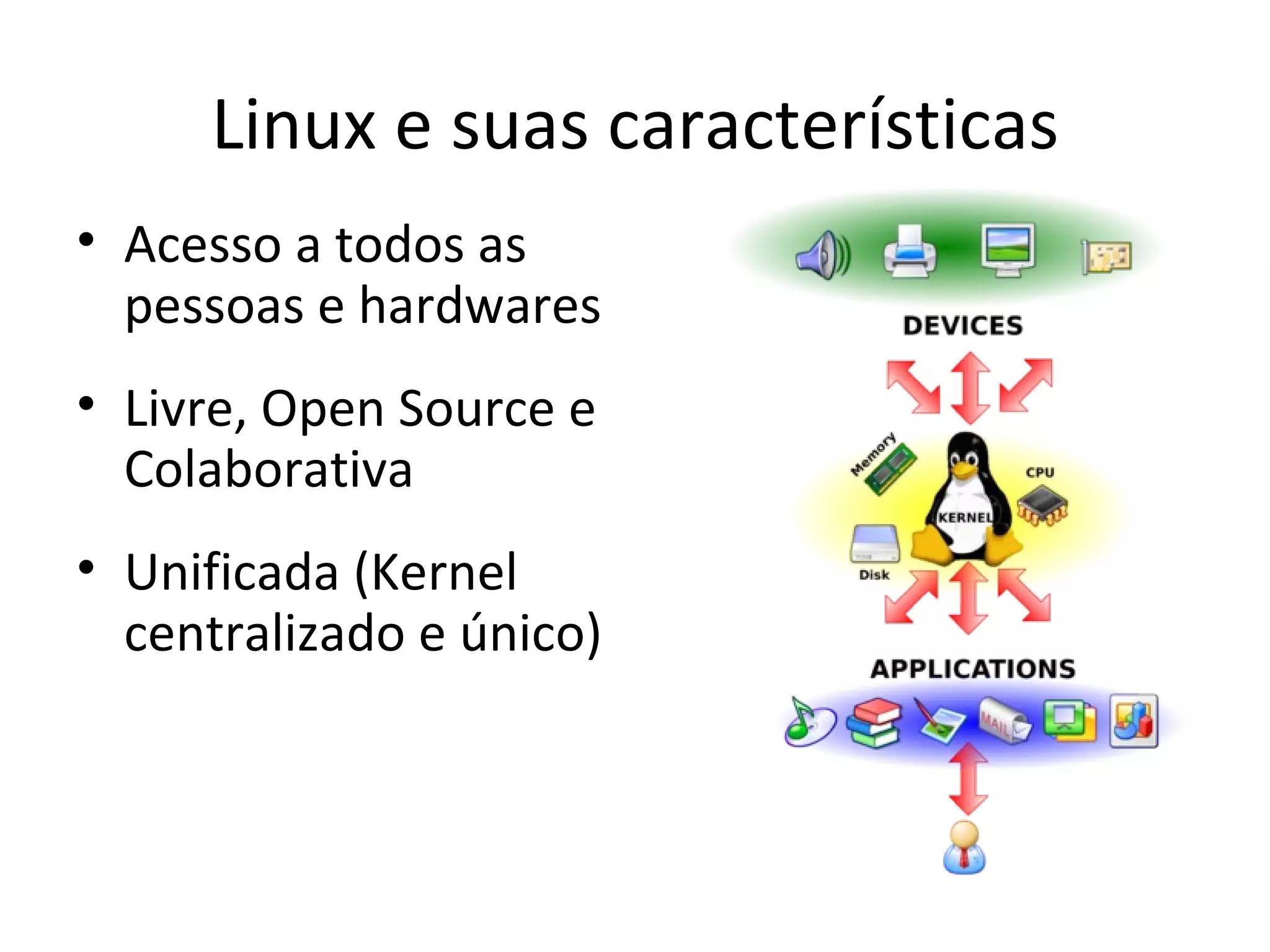Linux e suas características
• Acesso a todos as
  pessoas e hardwares
• Livre, Open Source e
  Colaborativa
• Unificada (Kernel
  centralizado e único)
 