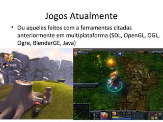 Jogos Atualmente
• Ou aqueles feitos com a ferramentas citadas
  anteriormente em multiplataforma (SDL, OpenGL, OGL,
  Ogre, BlenderGE, Java)
 