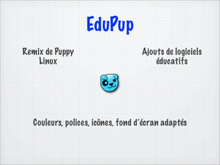 EduPup
Remix de Puppy                     Ajouts de logiciels
    Linux                              éducatifs




  Couleurs, polices, icônes, fond d’écran adaptés
 