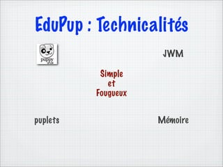 EduPup : Technicalités
                      JWM

           Simple
             et
          Fougueux


puplets              Mémoire
 