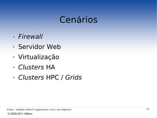 Cenários
          Firewall
          Servidor Web
          Virtualização
          Clusters HA
          Clusters HPC / Grids



Linux - solução estável e segura para você e sua empresa !   16
© 2009-2011 HMarx
 