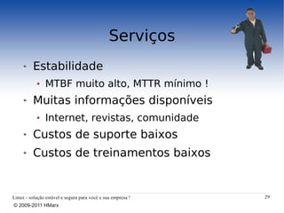 Serviços
          Estabilidade
                MTBF muito alto, MTTR mínimo !
          Muitas informações disponíveis
                Internet, revistas, comunidade
          Custos de suporte baixos
          Custos de treinamentos baixos


Linux - solução estável e segura para você e sua empresa !   29
© 2009-2011 HMarx
 
