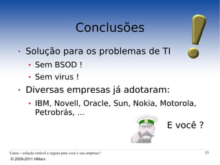 Conclusões
          Solução para os problemas de TI
                Sem BSOD !
                Sem virus !
          Diversas empresas já adotaram:
                IBM, Novell, Oracle, Sun, Nokia, Motorola,
                Petrobrás, ...
                                                             E você ?

Linux - solução estável e segura para você e sua empresa !              33
© 2009-2011 HMarx
 