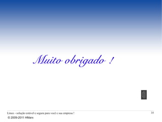 Muito obrigado !



Linux - solução estável e segura para você e sua empresa !   35
© 2009-2011 HMarx
 