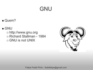GNU
Quem?

GNU
  http://www.gnu.org
  Richard Stallman - 1984
  GNU is not UNIX




            Felipe Fedel Pinto - fedelfelipe@gmail.com
 