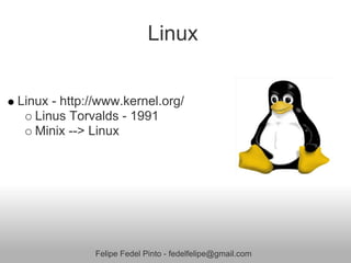 Linux


Linux - http://www.kernel.org/
   Linus Torvalds - 1991
   Minix --> Linux




              Felipe Fedel Pinto - fedelfelipe@gmail.com
 