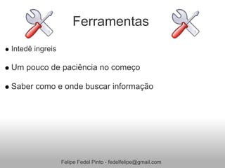 Ferramentas
Intedê ingreis

Um pouco de paciência no começo

Saber como e onde buscar informação




                 Felipe Fedel Pinto - fedelfelipe@gmail.com
 