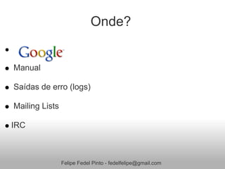 Onde?


Manual

Saídas de erro (logs)

Mailing Lists

IRC



                Felipe Fedel Pinto - fedelfelipe@gmail.com
 