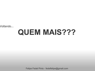Voltando...

              QUEM MAIS???



               Felipe Fedel Pinto - fedelfelipe@gmail.com
 