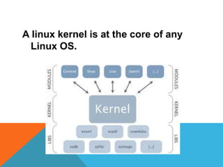 A linux kernel is at the core of any
Linux OS.
 