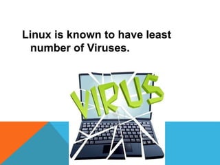 Linux is known to have least
number of Viruses.
 