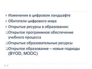  Изменения в цифровом ландшафте
 Обитатели цифрового мира
 Открытые ресурсы в образовании:
Открытое программное обеспечение
учебного процесса
Открытые образовательные ресурсы
Открытое образование – новые подходы
(BYOD, MOOC)
2
 