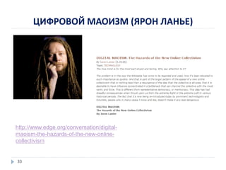 ЦИФРОВОЙ МАОИЗМ (ЯРОН ЛАНЬЕ)
http://www.edge.org/conversation/digital-
maoism-the-hazards-of-the-new-online-
collectivism
33
 