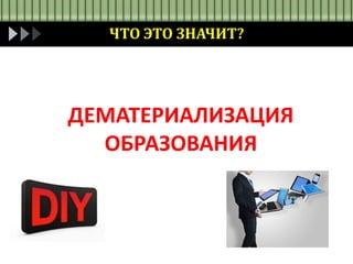ДЕМАТЕРИАЛИЗАЦИЯ
ОБРАЗОВАНИЯ
ЧТО ЭТО ЗНАЧИТ?
 
