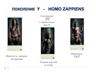 ПОКОЛЕНИЕ Y - HOMO ZAPPIENS
7
Никогда не читают
инструкции
Совмещают
f2f
и виртуальных
друзей
Общаются
24/7
Узнают новости
из Сети
 