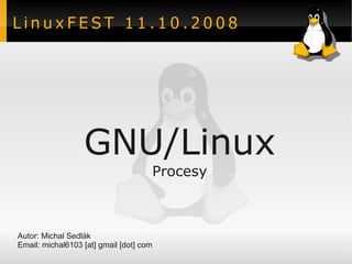 LinuxFEST 11.10.2008




                  GNU/Linux
                                     Procesy



Autor: Michal Sedlák
Email: michal6103 [at] gmail [dot] com
 