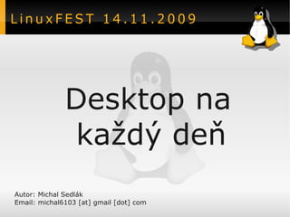 LinuxFEST 14.11.2009




              Desktop na
              každý deň
Autor: Michal Sedlák
Email: michal6103 [at] gmail [dot] com
 