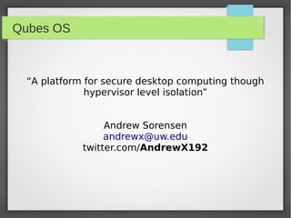 Qubes OS
“A platform for secure desktop computing though
hypervisor level isolation”
Andrew Sorensen
andrewx@uw.edu
twitter.com/AndrewX192
 