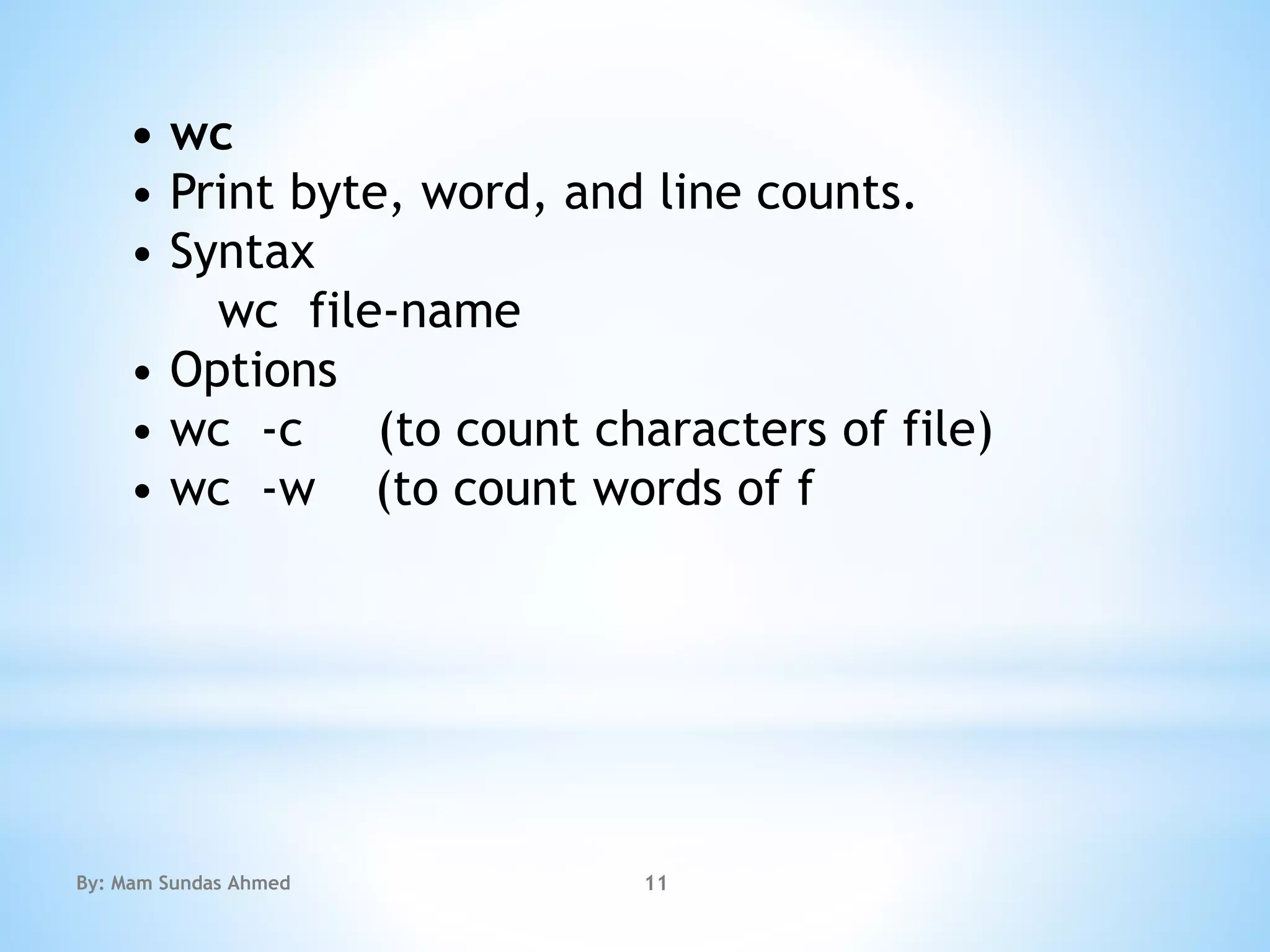 • wc
• Print byte, word, and line counts.
• Syntax
wc file-name
• Options
• wc -c (to count characters of file)
• wc -w (to count words of f
By: Mam Sundas Ahmed 11
 