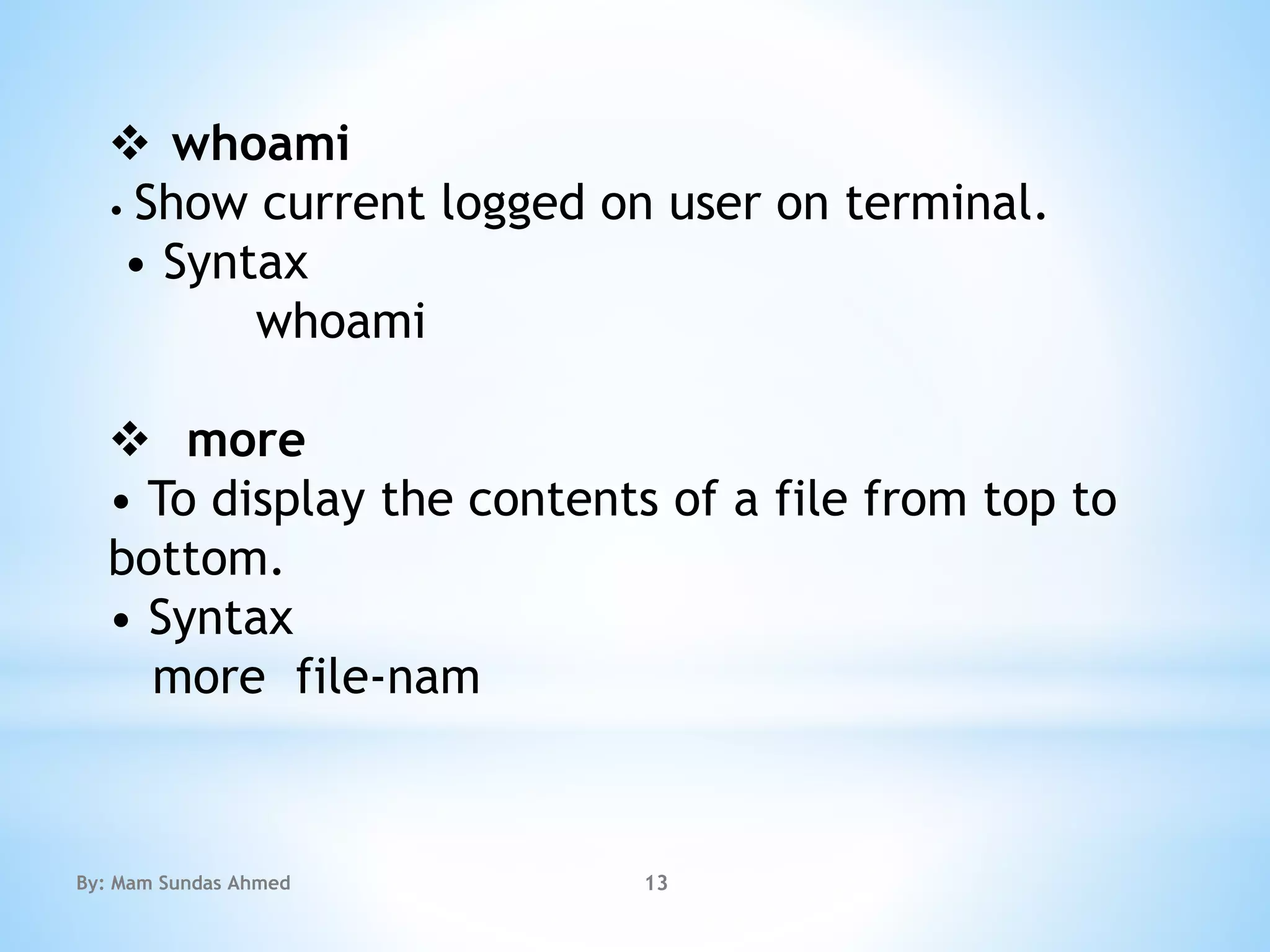  whoami
• Show current logged on user on terminal.
• Syntax
whoami
 more
• To display the contents of a file from top to
bottom.
• Syntax
more file-nam
By: Mam Sundas Ahmed 13
 