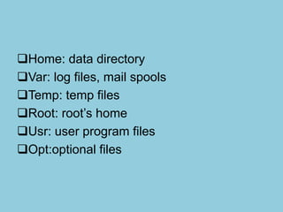 Home: data directory
Var: log files, mail spools
Temp: temp files
Root: root’s home
Usr: user program files
Opt:optional files
 