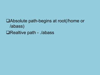 Absolute path-begins at root(/home or
/abass)
Realtive path - ./abass
 