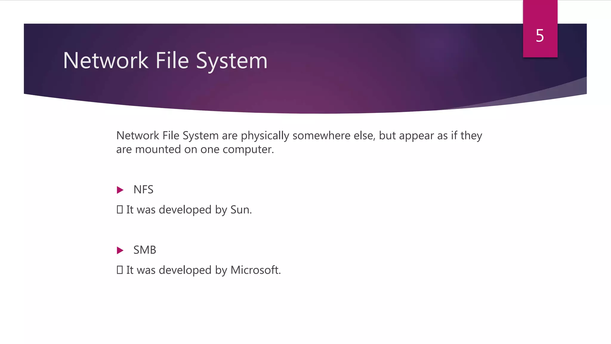 Network File System
Network File System are physically somewhere else, but appear as if they
are mounted on one computer.
 NFS
It was developed by Sun.
 SMB
It was developed by Microsoft.
5
 
