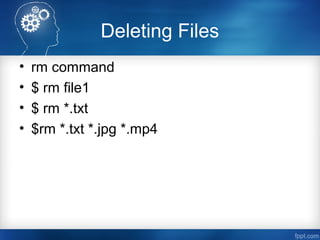 Deleting Files
• rm command
• $ rm file1
• $ rm *.txt
• $rm *.txt *.jpg *.mp4
 