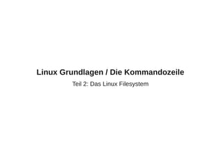 Linux Grundlagen / Die Kommandozeile
Teil 2: Das Linux Filesystem
 