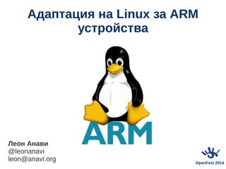 Адаптация на Linux за ARM 
устройства 
Леон Анави 
@leonanavi 
leon@anavi.org OpenFest 2014 
 