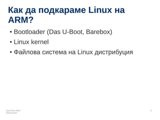 OpenFest 2014 
@leonanavi 
12 
Как да подкараме Linux на 
ARM? 
● Bootloader (Das U-Boot, Barebox) 
● Linux kernel 
● Файл...