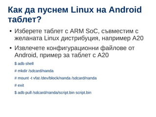 Как да пуснем Linux на Android 
таблет? 
● Изберете таблет с ARM SoC, съвместим с 
желаната Linux дистрибуция, например A2...