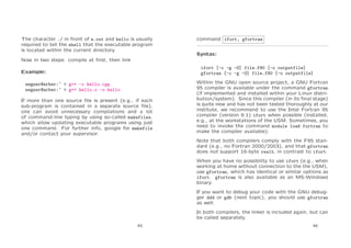 The character ./ in front of a.out and hello is usually
required to tell the shell that the executable program
is located within the current directory.

command ifort, gfortran
Syntax:

Now in two steps: compile at ﬁrst, then link
ifort [-c -g -O] file.f90 [-o outputfile]
gfortran [-c -g -O] file.f90 [-o outputfile]

Example:
wegner@arber:~ > g++ -c hello.cpp
wegner@arber:~ > g++ hello.o -o hello
If more than one source ﬁle is present (e.g., if each
sub-program is contained in a separate source ﬁle),
one can avoid unnecessary compilations and a lot
of command-line typing by using so-called makefiles,
which allow updating executable programs using just
one command. For further info, google for makefile
and/or contact your supervisor.

Within the GNU open source project, a GNU Fortran
95 compiler is available under the command gfortran
(if implemented and installed within your Linux distribution/system). Since this compiler (in its ﬁnal stage)
is quite new and has not been tested thoroughly at our
institute, we recommend to use the Intel Fortran 95
compiler (version 9.1) ifort when possible (installed,
e.g., at the workstations of the USM. Sometimes, you
need to invoke the command module load fortran to
make the compiler available).
Note that both compilers comply with the F95 standard (e.g., no Fortran 2000/2003), and that gfortran
does not support 16-byte reals, in contrast to ifort.
When you have no possibility to use ifort (e.g., when
working at home without connection to the the USM),
use gfortran, which has identical or similar options as
ifort. gfortran is also available as an MS-Windows
binary.
If you want to debug your code with the GNU debugger ddd or gdb (next topic), you should use gfortran
as well.
In both compilers, the linker is included again, but can
be called separately.

45

46

 