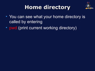Home directory
• You can see what your home directory is
  called by entering
• pwd (print current working directory)
 