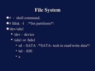 File System
●# - shell command.
●# fdisk -l /*list partitions*/
●/dev/sda1
   /dev – device
   /sda1 or /hda1
      • sd – SATA /*SATA- tech to read/write data*/
      • hd – IDE
      • a
 