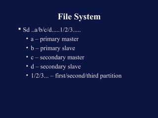 File System
 Sd ..a/b/c/d.....1/2/3.....
   • a – primary master
   • b – primary slave
   • c – secondary master
   • d – secondary slave
   • 1/2/3... – first/second/third partition
 