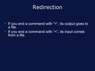 Redirection

• If you end a command with “>”, its output goes to
  a file.
• If you end a command with “<“, its input comes
  from a file.
 