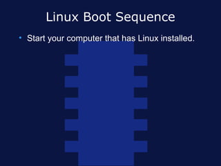 Linux Boot Sequence
• Start your computer that has Linux installed.

                      B IO S P o s t


                L in u x B o o t L o a d e r


                 L i n u x K e r n e l I n it


                     I n it P ro g r a m


                B a s h S h e ll S ta r t e d
 