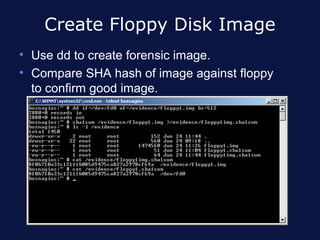 Create Floppy Disk Image
• Use dd to create forensic image.
• Compare SHA hash of image against floppy
  to confirm good image.
 