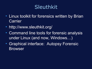 Sleuthkit
• Linux toolkit for forensics written by Brian
  Carrier
• http://www.sleuthkit.org/
• Command line tools for forensic analysis
  under Linux (and now, Windows…)
• Graphical interface: Autopsy Forensic
  Browser
 