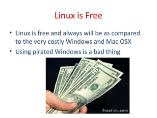 • Linux is free and always will be as compared
to the very costly Windows and Mac OSX
• Using pirated Windows is a bad thing
Linux is Free
 