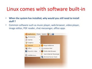 • When the system has installed, why would you still need to install
stuff ?
• Common software such as music player, web browser, video player,
image editor, PDF reader, chat messenger, office apps
Linux comes with software built-in
 
