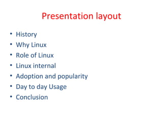 Presentation layout
• History
• Why Linux
• Role of Linux
• Linux internal
• Adoption and popularity
• Day to day Usage
• Conclusion
 