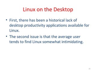 23
Linux on the Desktop
• First, there has been a historical lack of
desktop productivity applications available for
Linux.
• The second issue is that the average user
tends to find Linux somewhat intimidating.
 